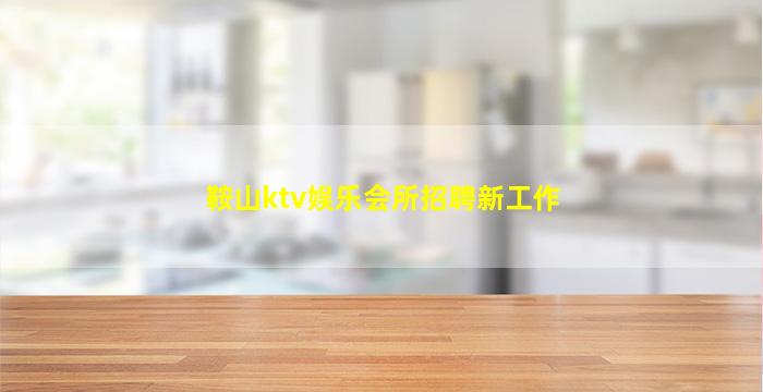 鞍山ktv娱乐会所招聘新工作